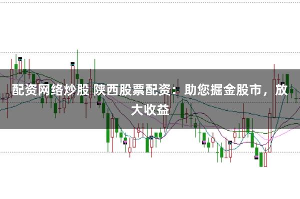 配资网络炒股 陕西股票配资：助您掘金股市，放大收益
