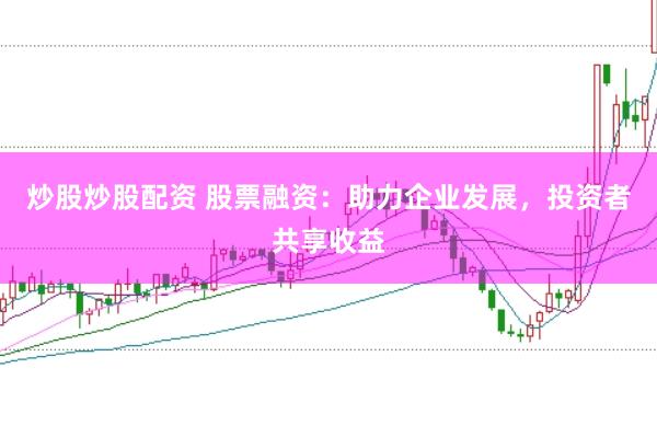 炒股炒股配资 股票融资：助力企业发展，投资者共享收益