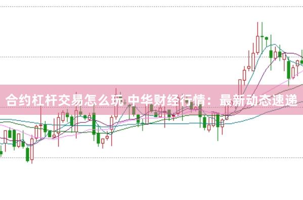 合约杠杆交易怎么玩 中华财经行情：最新动态速递