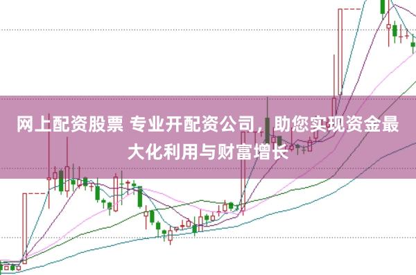 网上配资股票 专业开配资公司，助您实现资金最大化利用与财富增长
