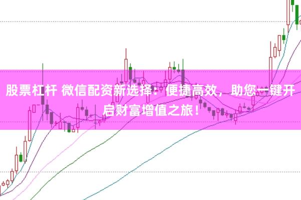 股票杠杆 微信配资新选择：便捷高效，助您一键开启财富增值之旅！