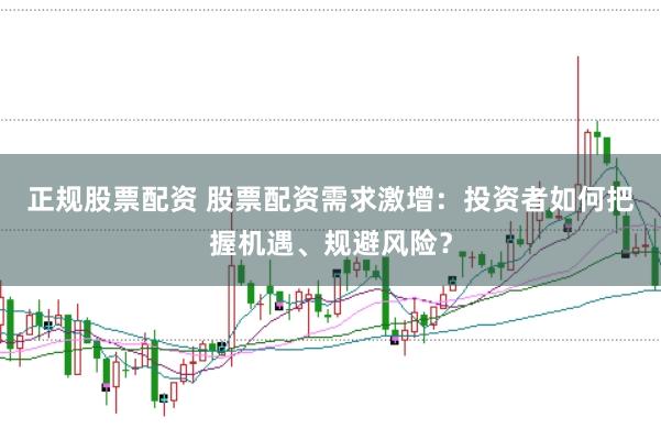 正规股票配资 股票配资需求激增：投资者如何把握机遇、规避风险？
