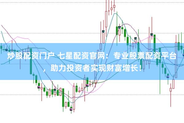 炒股配资门户 七星配资官网：专业股票配资平台，助力投资者实现财富增长！