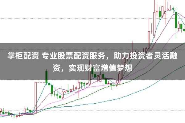 掌柜配资 专业股票配资服务，助力投资者灵活融资，实现财富增值梦想