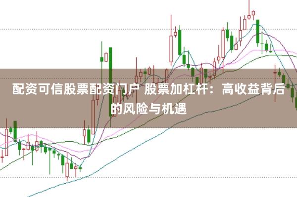 配资可信股票配资门户 股票加杠杆：高收益背后的风险与机遇
