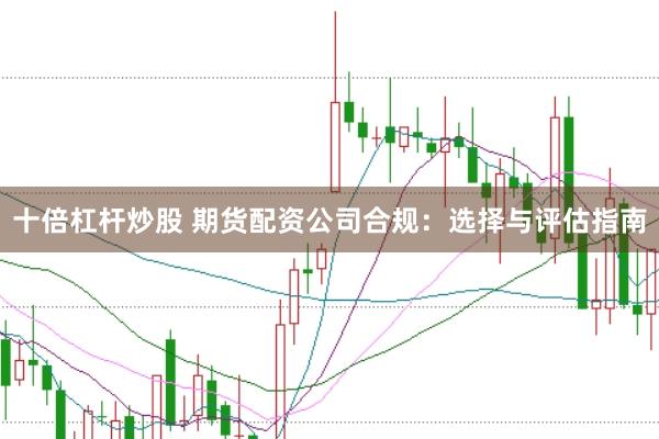 十倍杠杆炒股 期货配资公司合规：选择与评估指南