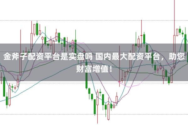 金斧子配资平台是实盘吗 国内最大配资平台，助您财富增值！