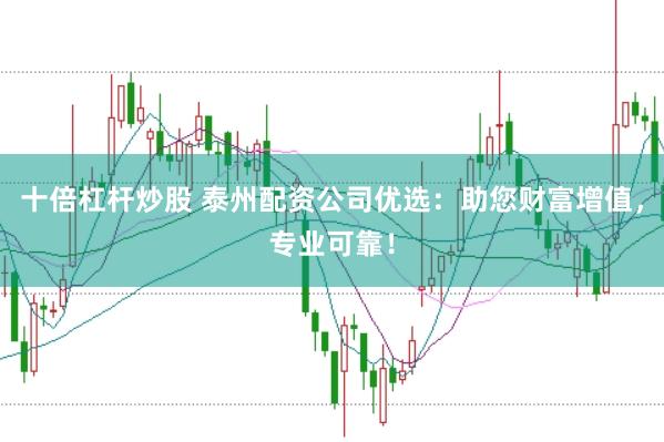 十倍杠杆炒股 泰州配资公司优选：助您财富增值，专业可靠！