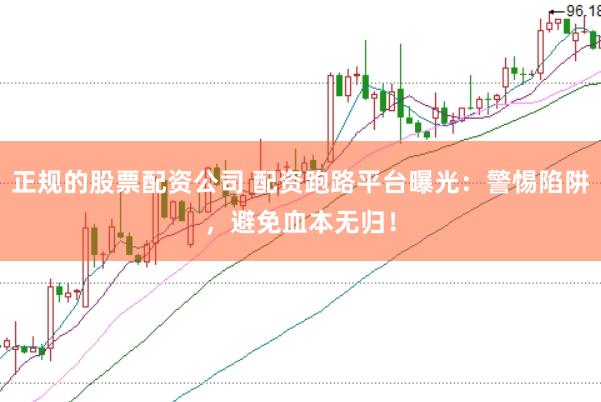 正规的股票配资公司 配资跑路平台曝光：警惕陷阱，避免血本无归！