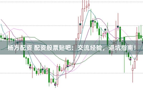 杨方配资 配资股票贴吧：交流经验，避坑指南！