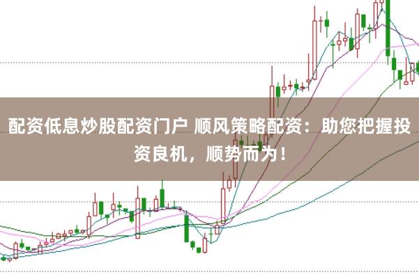 配资低息炒股配资门户 顺风策略配资：助您把握投资良机，顺势而为！