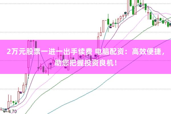 2万元股票一进一出手续费 电脑配资：高效便捷，助您把握投资良机！