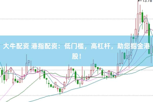 大牛配资 港指配资：低门槛，高杠杆，助您掘金港股！