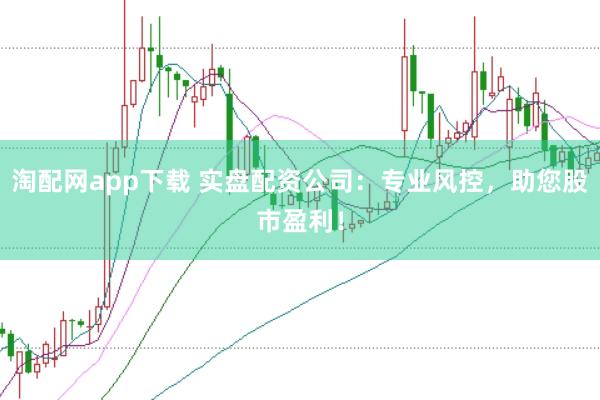 淘配网app下载 实盘配资公司：专业风控，助您股市盈利！