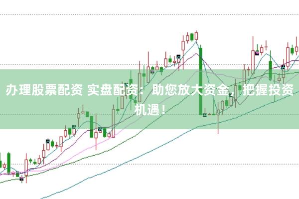 办理股票配资 实盘配资：助您放大资金，把握投资机遇！