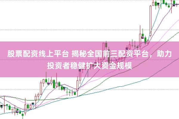 股票配资线上平台 揭秘全国前三配资平台，助力投资者稳健扩大资金规模