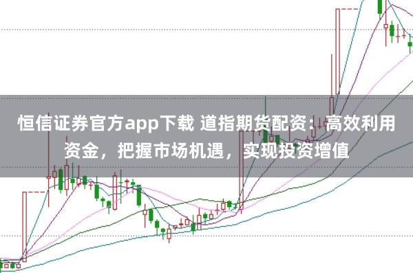 恒信证券官方app下载 道指期货配资:高效利用资金,把握市场机遇,实现投资增值