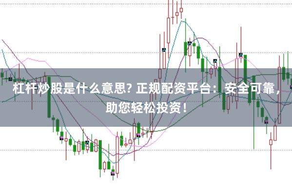 杠杆炒股是什么意思? 正规配资平台：安全可靠，助您轻松投资！