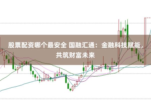 股票配资哪个最安全 国融汇通：金融科技赋能，共筑财富未来