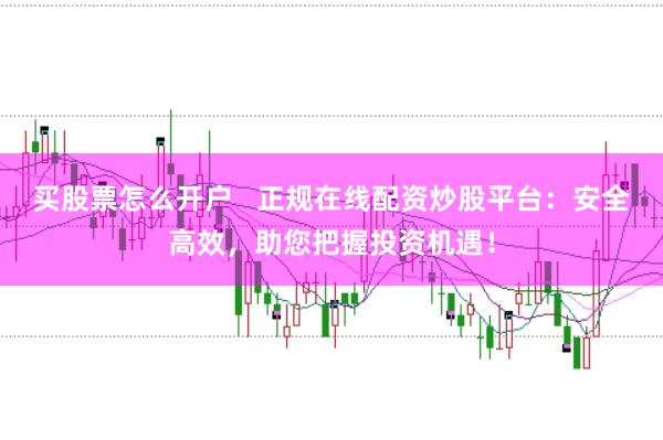 买股票怎么开户   正规在线配资炒股平台：安全高效，助您把握投资机遇！