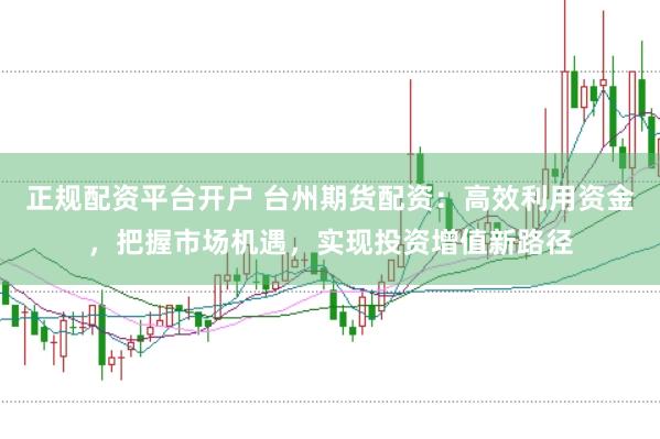 正规配资平台开户 台州期货配资：高效利用资金，把握市场机遇，实现投资增值新路径