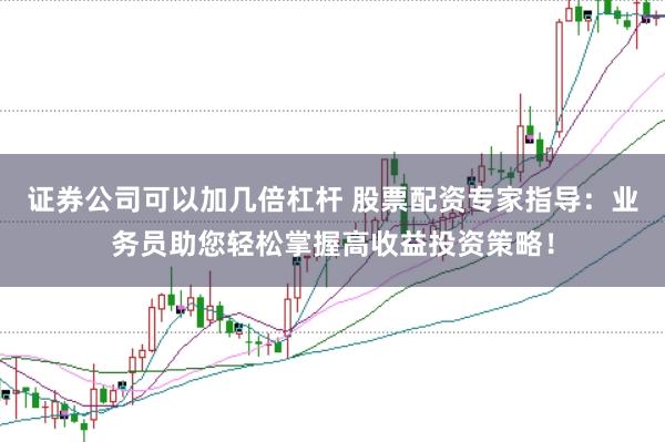 证券公司可以加几倍杠杆 股票配资专家指导：业务员助您轻松掌握高收益投资策略！