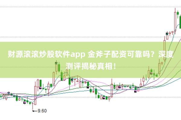 财源滚滚炒股软件app 金斧子配资可靠吗？深度测评揭秘真相！