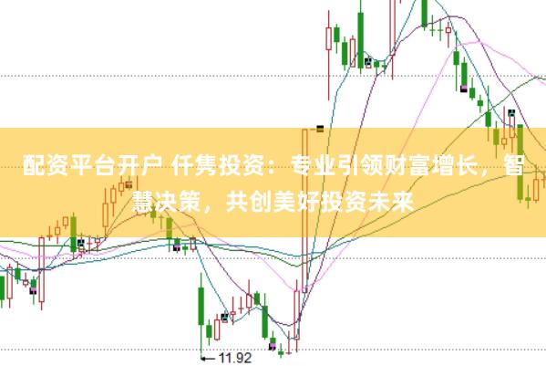 配资平台开户 仟隽投资：专业引领财富增长，智慧决策，共创美好投资未来