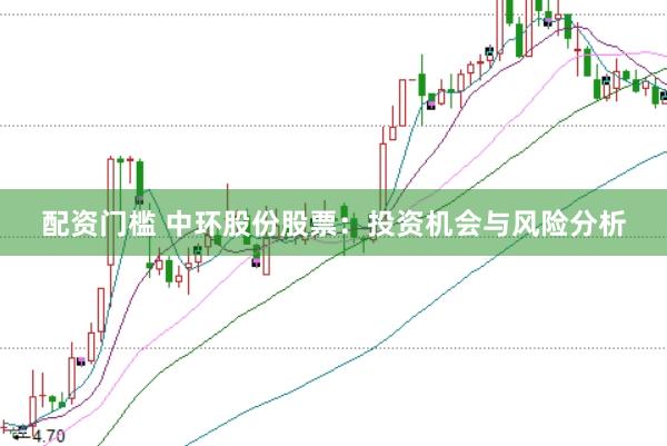 配资门槛 中环股份股票：投资机会与风险分析
