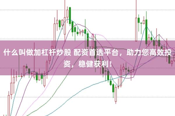 什么叫做加杠杆炒股 配资首选平台,助力您高效投资,稳健获利!