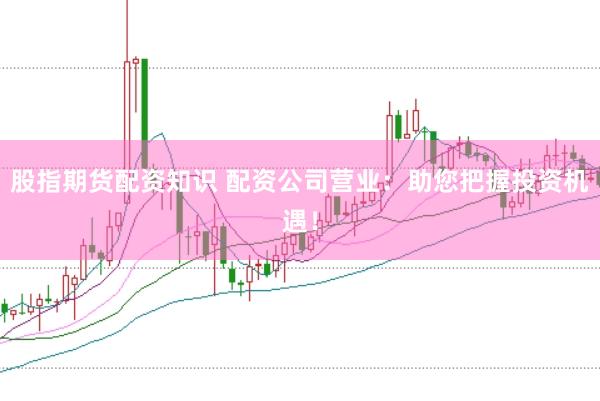 股指期货配资知识 配资公司营业:助您把握投资机遇!