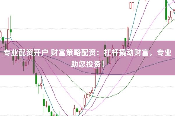 专业配资开户 财富策略配资:杠杆撬动财富,专业助您投资!