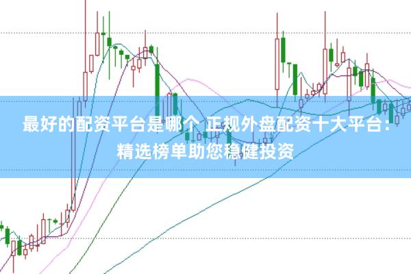 最好的配资平台是哪个 正规外盘配资十大平台:精选榜单助您稳健投资