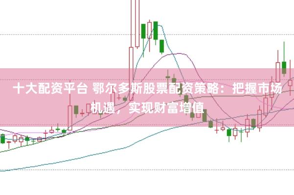 十大配资平台 鄂尔多斯股票配资策略:把握市场机遇,实现财富增值