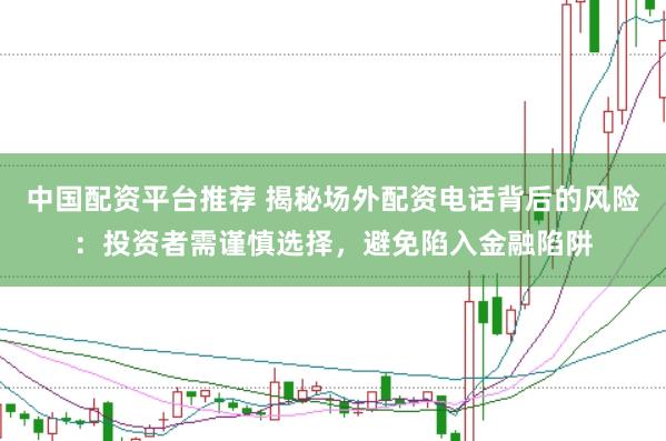 中国配资平台推荐 揭秘场外配资电话背后的风险:投资者需谨慎选择,避免陷入金融陷阱