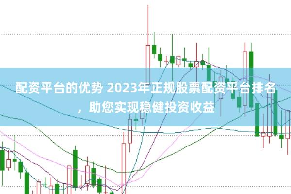 配资平台的优势 2023年正规股票配资平台排名,助您实现稳健投资收益