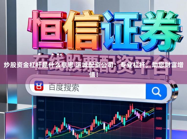 炒股资金杠杆是什么意思 运城配资公司:专业杠杆,助您财富增值!