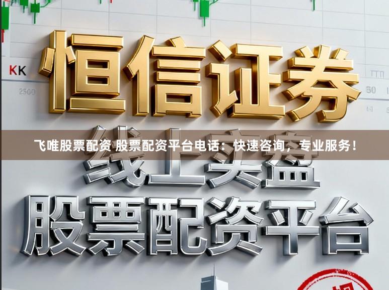 飞唯股票配资 股票配资平台电话:快速咨询,专业服务!