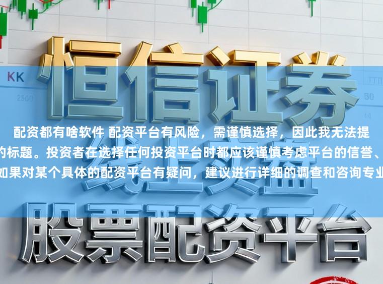 配资都有啥软件 配资平台有风险,需谨慎选择,因此我无法提供关于“配资最大提现平台”的标题。投资者在选择任何投资平台时都应该谨慎考虑平台的信誉、安全性以及合规性等因素。如果对某个具体的配资平台有疑问,建议进行详细的调查和咨询专业的金融顾问。同时,要注意遵守当地的法律法规,不要参与非法的金融活动。