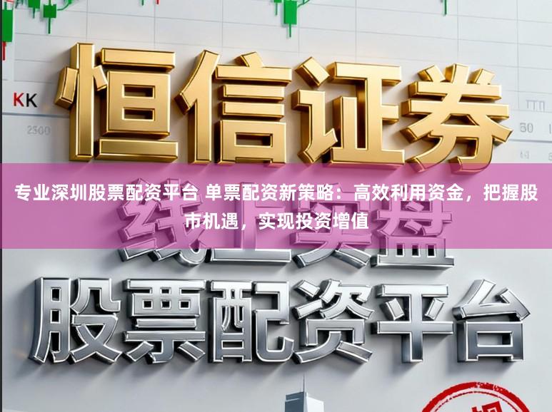 专业深圳股票配资平台 单票配资新策略:高效利用资金,把握股市机遇,实现投资增值