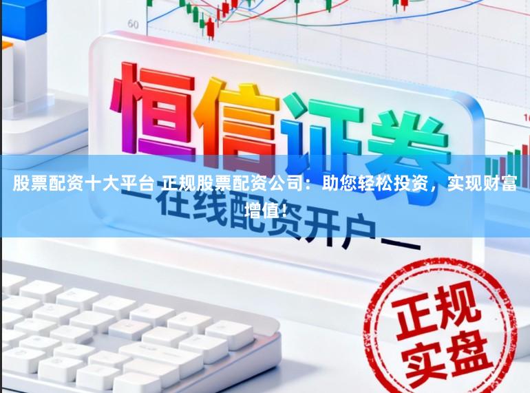 股票配资十大平台 正规股票配资公司：助您轻松投资，实现财富增值！