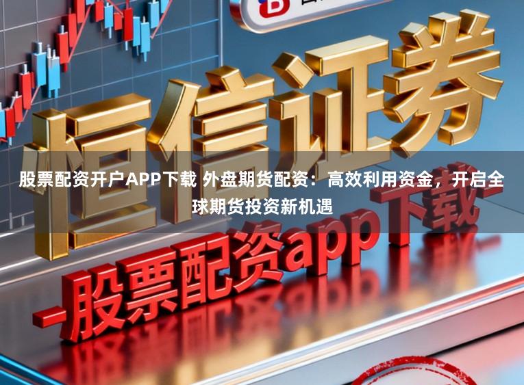 股票配资开户APP下载 外盘期货配资:高效利用资金,开启全球期货投资新机遇