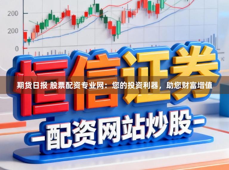 期货日报 股票配资专业网：您的投资利器，助您财富增值