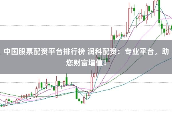 中国股票配资平台排行榜 润科配资：专业平台，助您财富增值！
