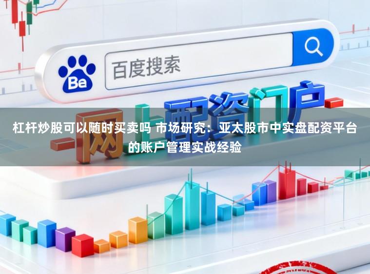 杠杆炒股可以随时买卖吗 市场研究：亚太股市中实盘配资平台的账户管理实战经验