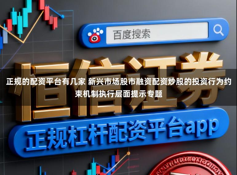 正规的配资平台有几家 新兴市场股市融资配资炒股的投资行为约束机制执行层面提示专题