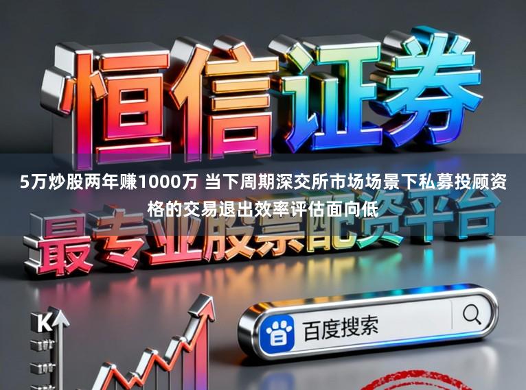5万炒股两年赚1000万 当下周期深交所市场场景下私募投顾资格的交易退出效率评估面向低