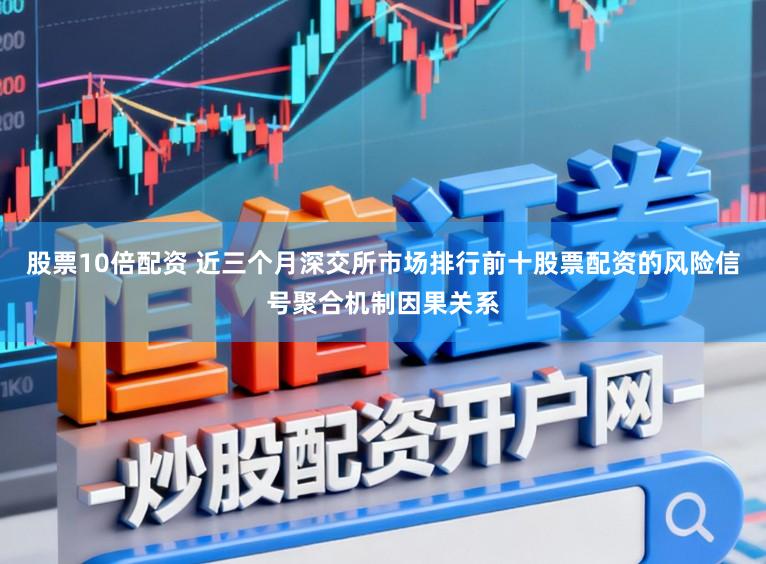 股票10倍配资 近三个月深交所市场排行前十股票配资的风险信号聚合机制因果关系