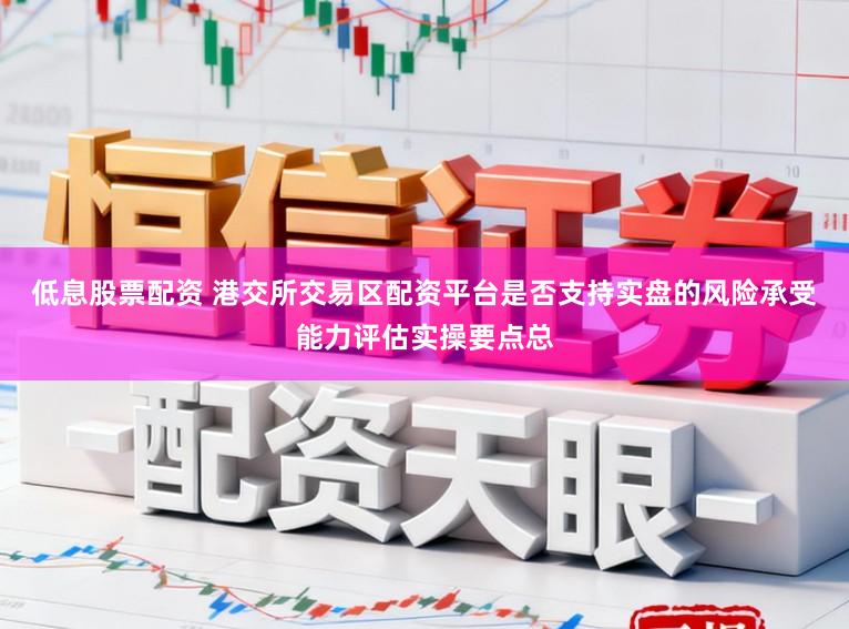 低息股票配资 港交所交易区配资平台是否支持实盘的风险承受能力评估实操要点总