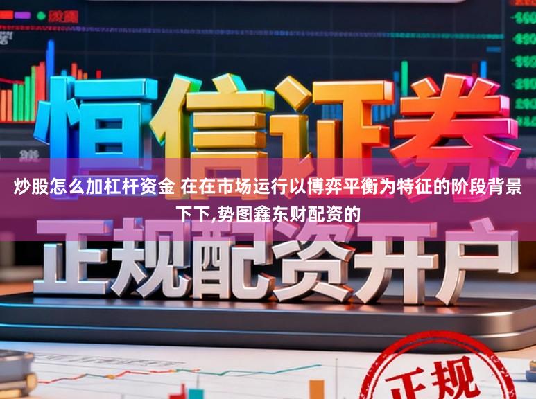 炒股怎么加杠杆资金 在在市场运行以博弈平衡为特征的阶段背景下下，势图鑫东财配资的